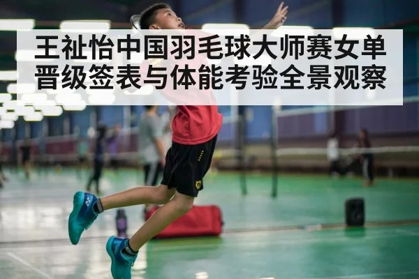 王祉怡中国羽毛球大师赛女单晋级签表与体能考验全景观察（kaiyun）