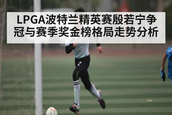 LPGA波特兰精英赛殷若宁争冠与赛季奖金榜格局走势分析 - kaiyun