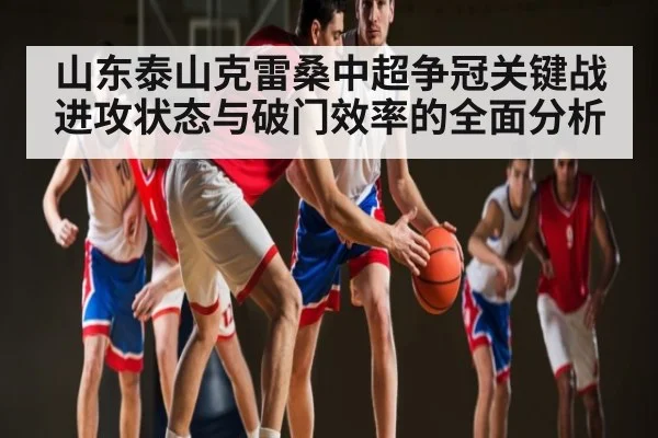山东泰山克雷桑中超争冠关键战进攻状态与破门效率的全面分析 - kaiyun