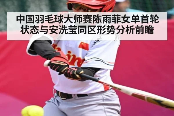 中国羽毛球大师赛陈雨菲女单首轮状态与安洗莹同区形势分析前瞻 - kaiyun
