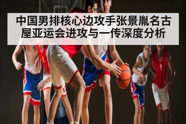 中国男排核心边攻手张景胤名古屋亚运会进攻与一传深度分析 - kaiyun