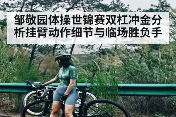邹敬园体操世锦赛双杠冲金分析挂臂动作细节与临场胜负手 - kaiyun