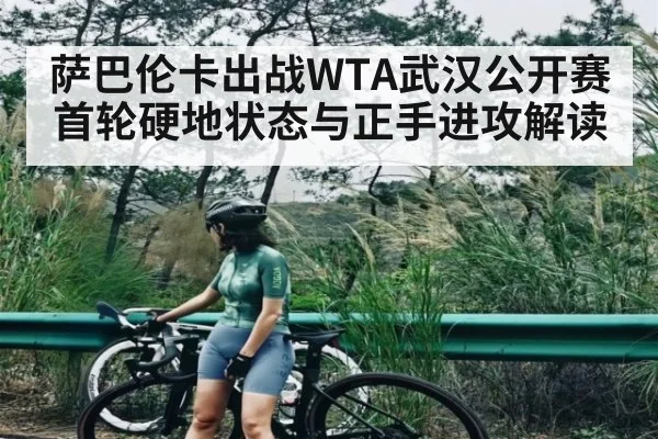 萨巴伦卡出战WTA武汉公开赛首轮硬地状态与正手进攻解读 - kaiyun