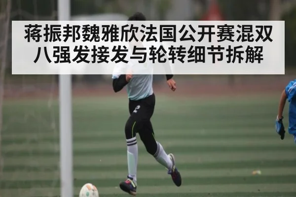 蒋振邦魏雅欣法国公开赛混双八强发接发与轮转细节拆解 - kaiyun