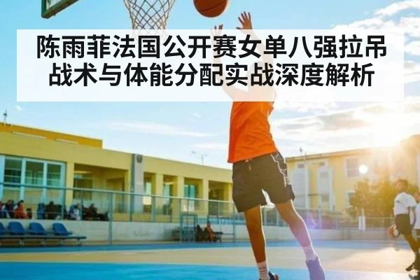 陈雨菲法国公开赛女单八强拉吊战术与体能分配实战深度解析 - kaiyun