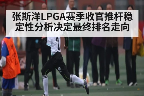 张斯洋LPGA赛季收官推杆稳定性分析决定最终排名走向
